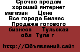 Срочно продам хороший интернет магазин.  › Цена ­ 4 600 - Все города Бизнес » Продажа готового бизнеса   . Тульская обл.,Тула г.